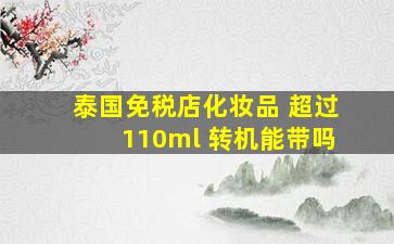 泰国免税店化妆品 超过110ml 转机能带吗